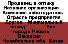 Продавец в оптику › Название организации ­ Компания-работодатель › Отрасль предприятия ­ Другое › Минимальный оклад ­ 16 000 - Все города Работа » Вакансии   . Челябинская обл.,Катав-Ивановск г.